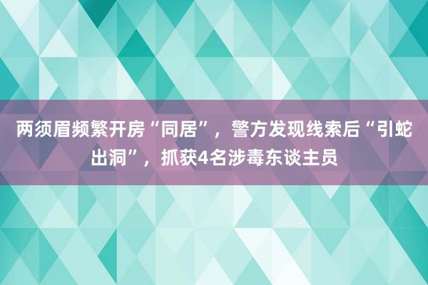 两须眉频繁开房“同居”，警方发现线索后“引蛇出洞”，抓获4名涉毒东谈主员