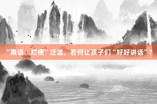 “黑话、烂梗”泛滥，若何让孩子们“好好讲话”?