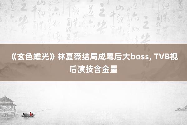 《玄色蟾光》林夏薇结局成幕后大boss, TVB视后演技含金量