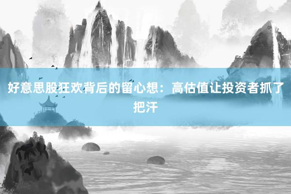 好意思股狂欢背后的留心想：高估值让投资者抓了把汗