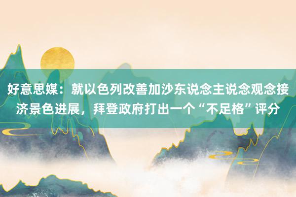 好意思媒：就以色列改善加沙东说念主说念观念接济景色进展，拜登政府打出一个“不足格”评分