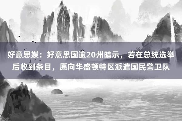 好意思媒：好意思国逾20州暗示，若在总统选举后收到条目，愿向华盛顿特区派遣国民警卫队