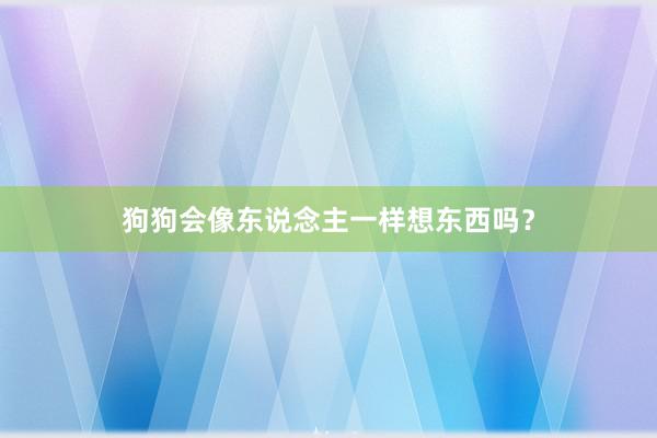 狗狗会像东说念主一样想东西吗？